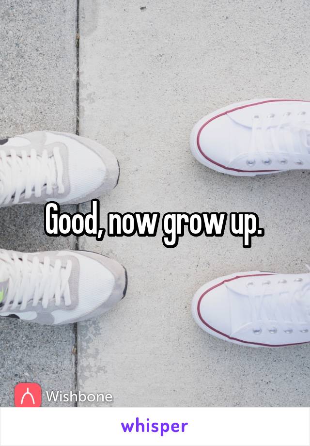 Good, now grow up. 