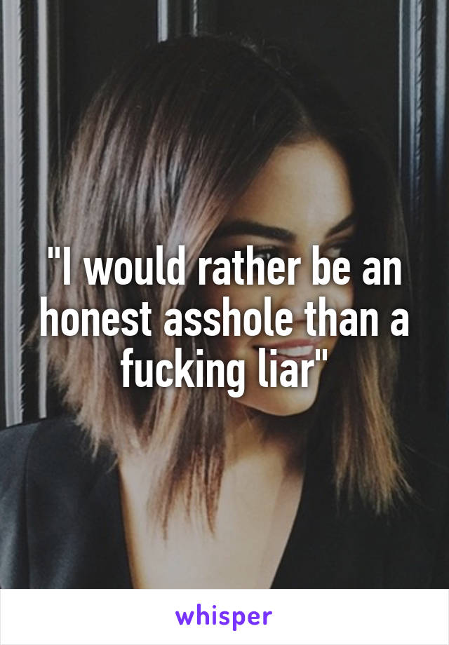 "I would rather be an honest asshole than a fucking liar"