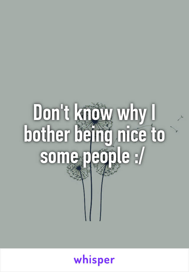 Don't know why I bother being nice to some people :/ 