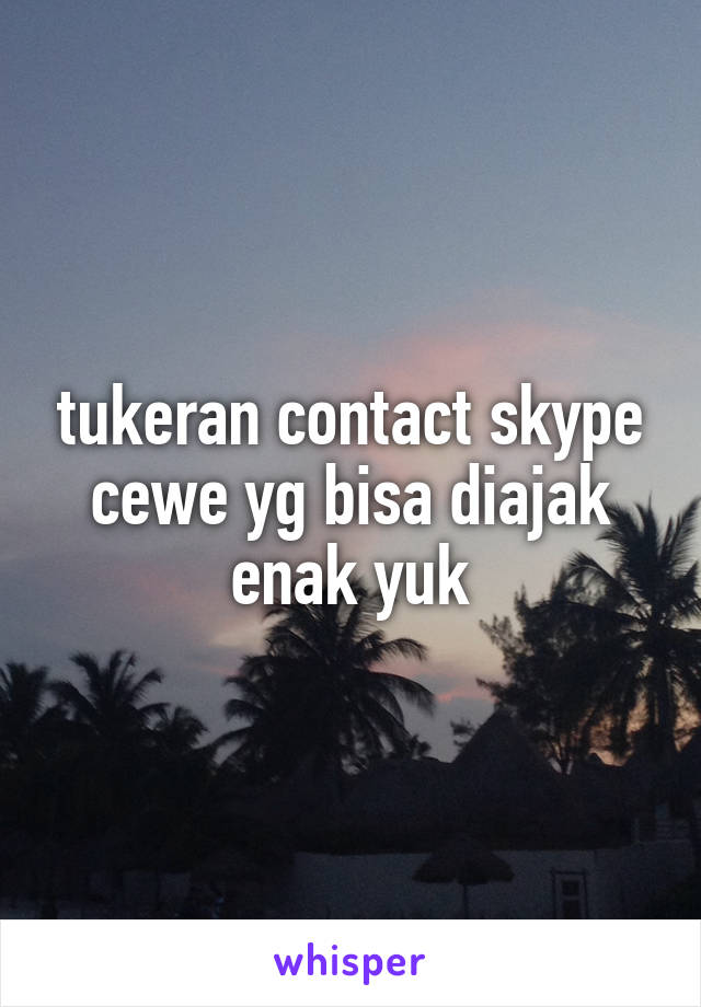 tukeran contact skype cewe yg bisa diajak enak yuk