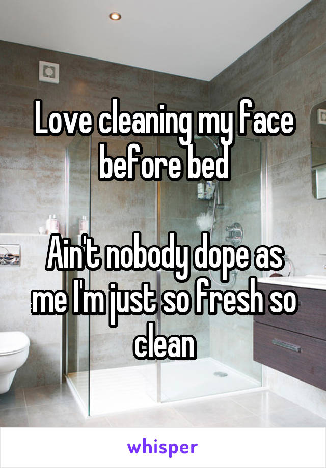 Love cleaning my face before bed

Ain't nobody dope as me I'm just so fresh so clean