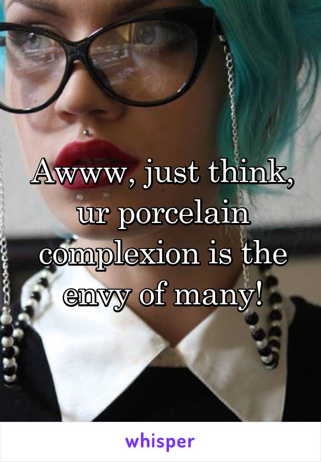 Awww, just think, ur porcelain complexion is the envy of many!