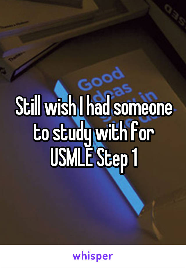 Still wish I had someone to study with for USMLE Step 1