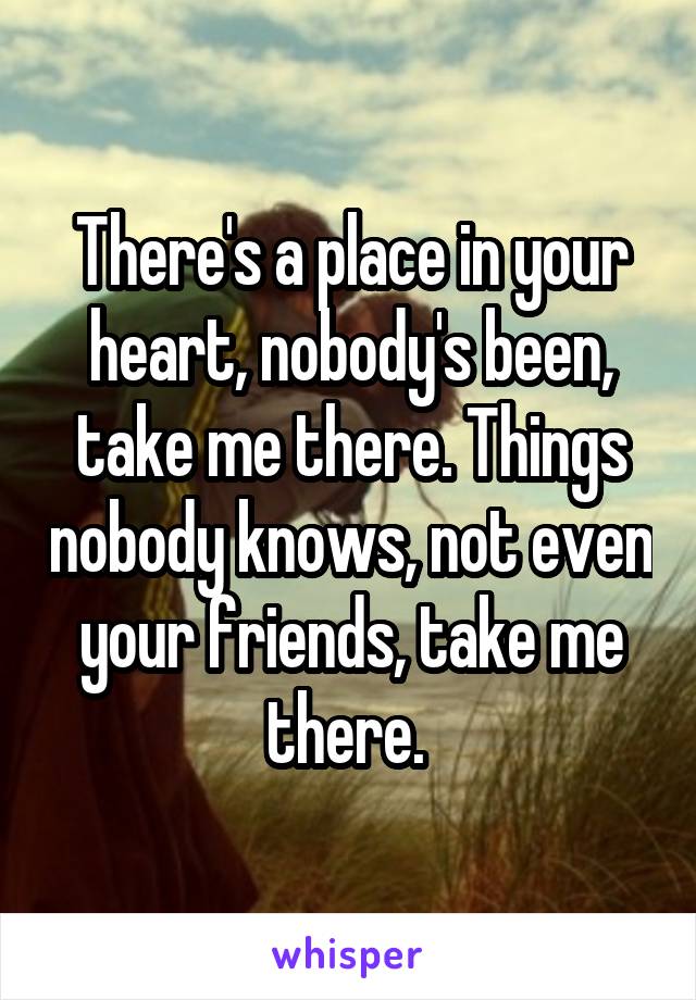 There's a place in your heart, nobody's been, take me there. Things nobody knows, not even your friends, take me there. 