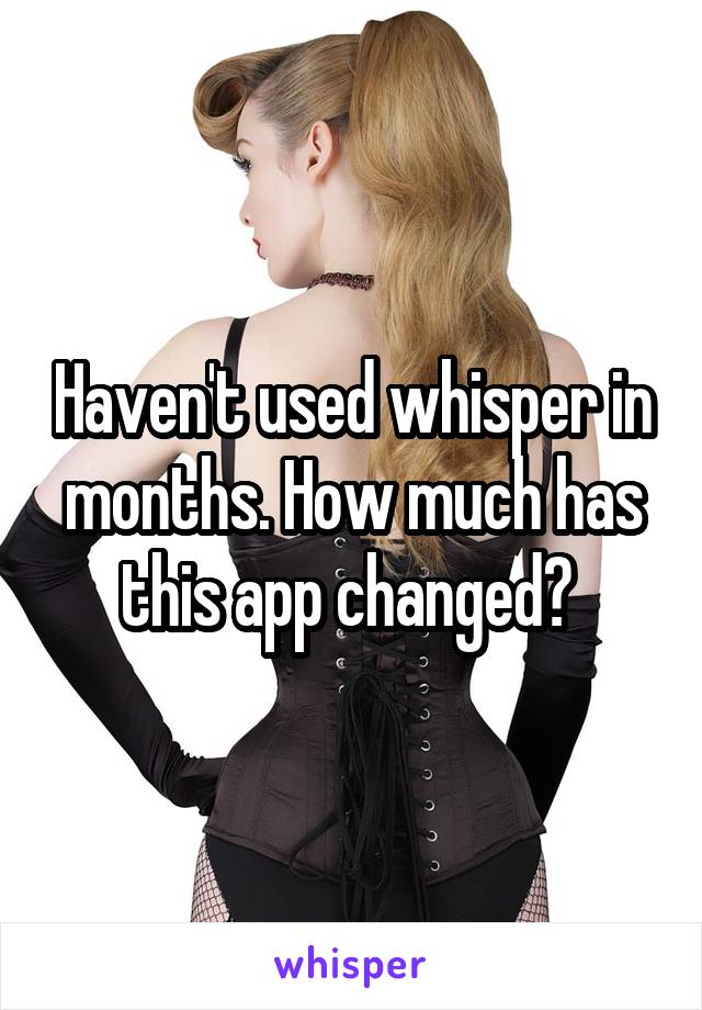 Haven't used whisper in months. How much has this app changed? 