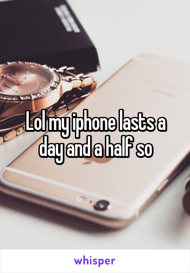 Lol my iphone lasts a day and a half so