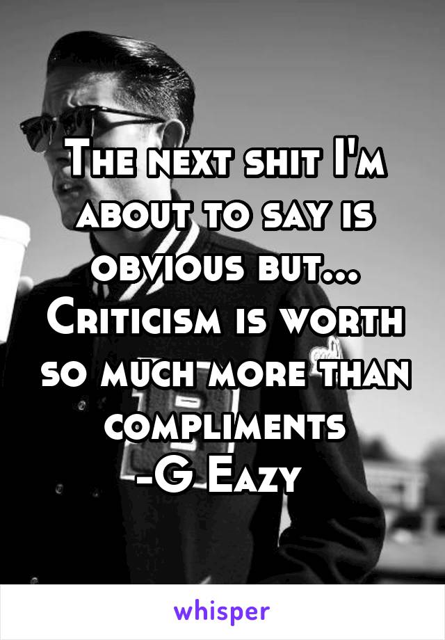 The next shit I'm about to say is obvious but...
Criticism is worth so much more than compliments
-G Eazy 