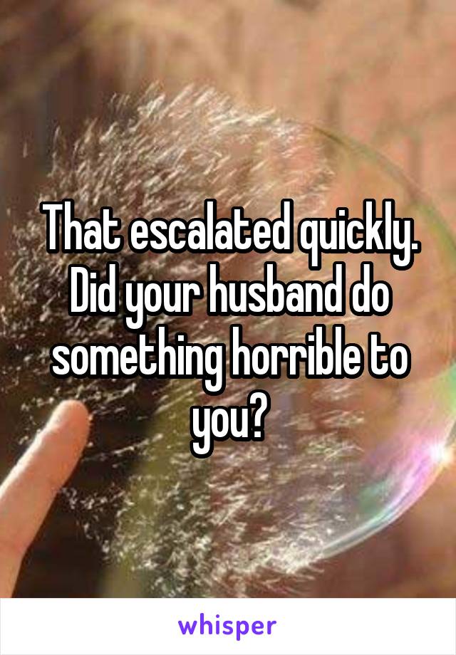 That escalated quickly.
Did your husband do something horrible to you?