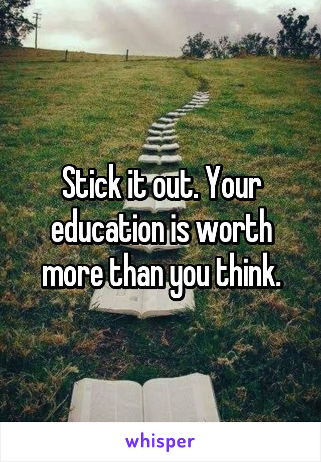 Stick it out. Your education is worth more than you think.