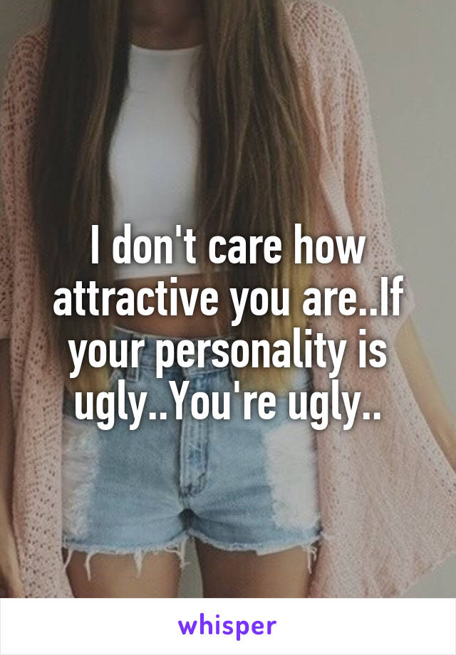 I don't care how attractive you are..If your personality is ugly..You're ugly..