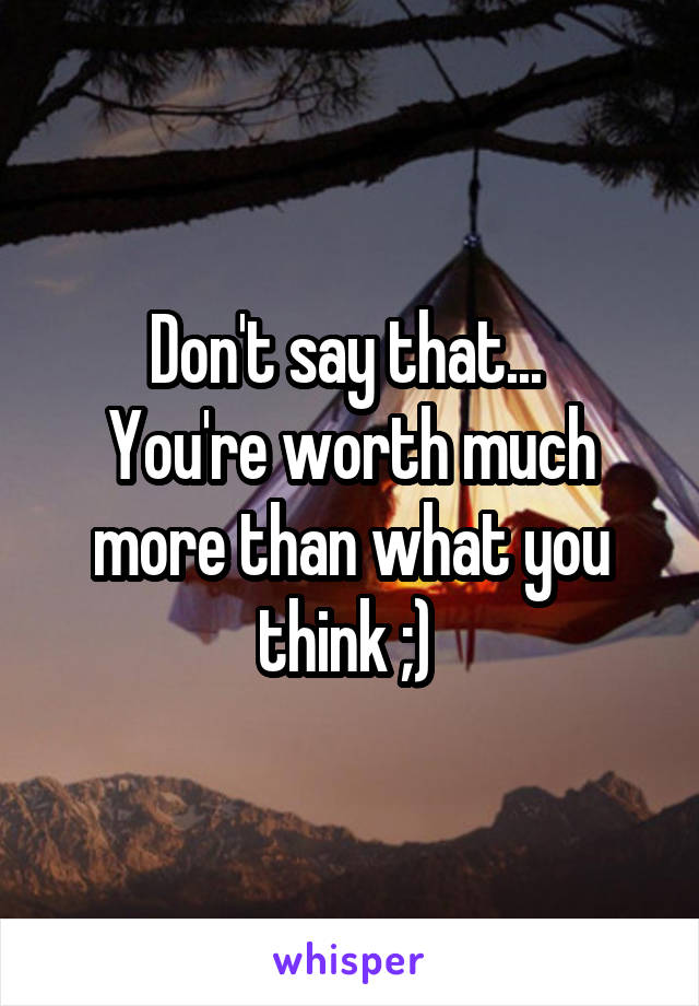 Don't say that... 
You're worth much more than what you think ;) 