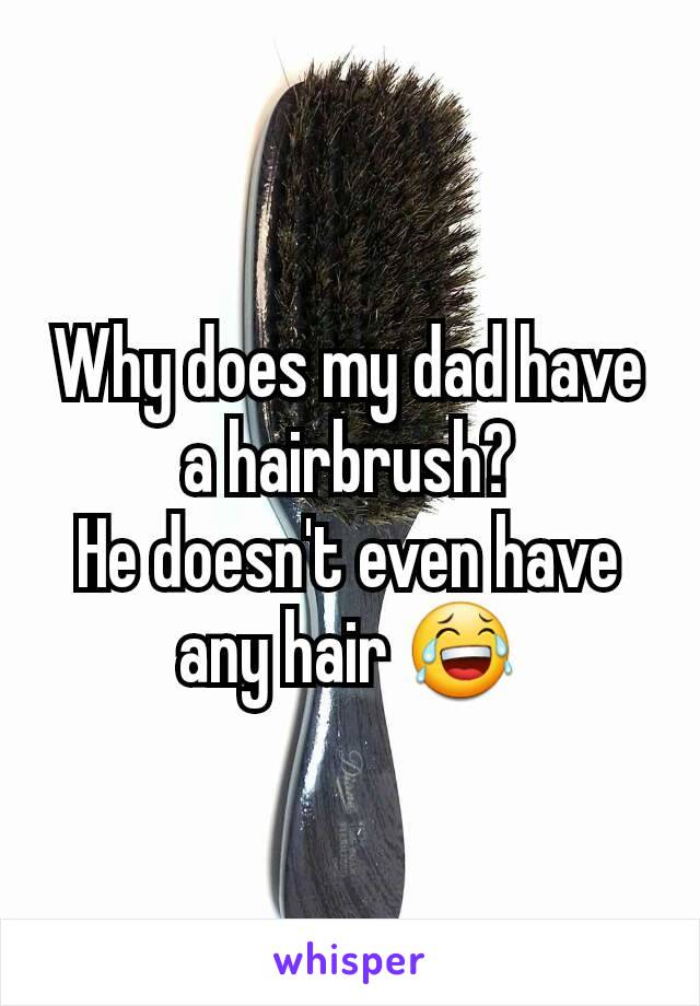 Why does my dad have a hairbrush?
He doesn't even have any hair 😂