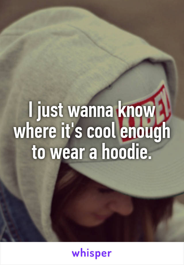 I just wanna know where it's cool enough to wear a hoodie.