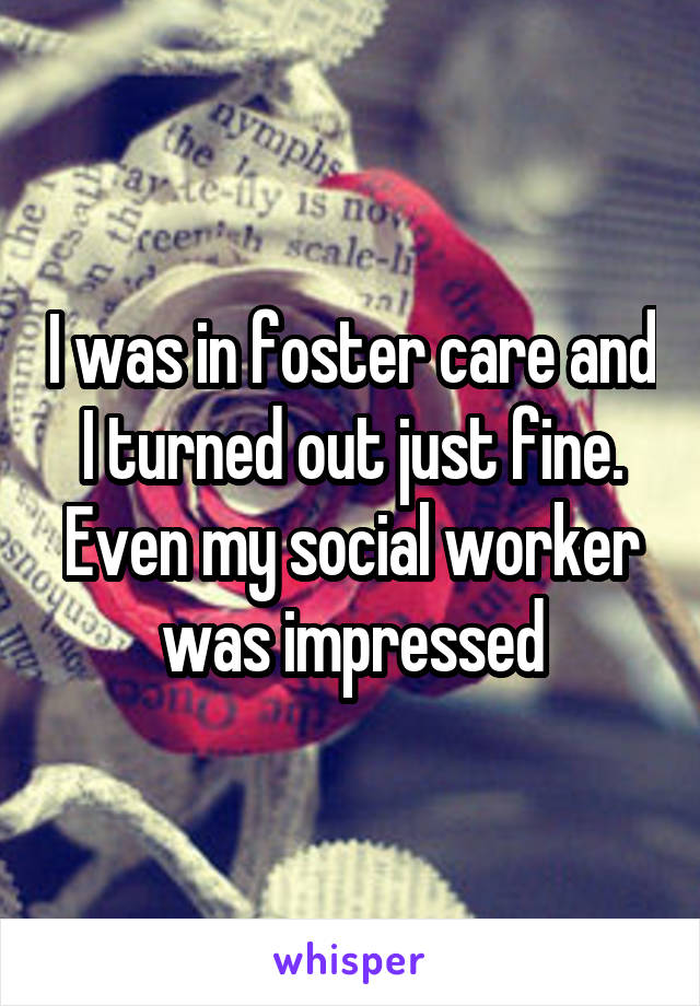 I was in foster care and I turned out just fine. Even my social worker was impressed
