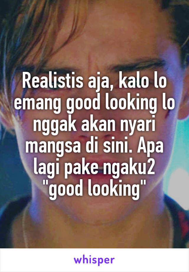 Realistis aja, kalo lo emang good looking lo nggak akan nyari mangsa di sini. Apa lagi pake ngaku2 "good looking"