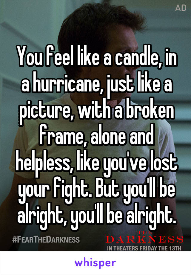 You feel like a candle, in a hurricane, just like a picture, with a broken frame, alone and helpless, like you've lost your fight. But you'll be alright, you'll be alright.