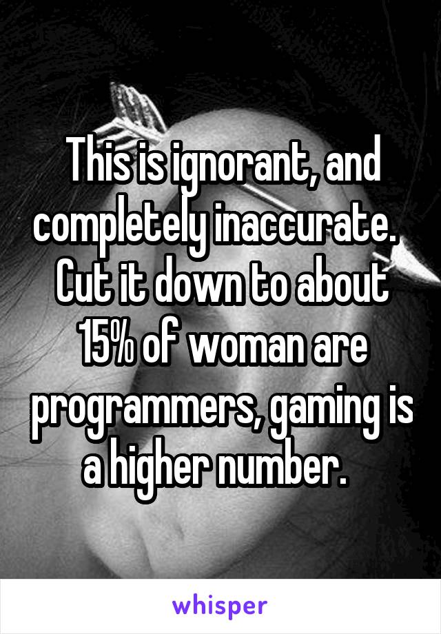 This is ignorant, and completely inaccurate.   Cut it down to about 15% of woman are programmers, gaming is a higher number.  