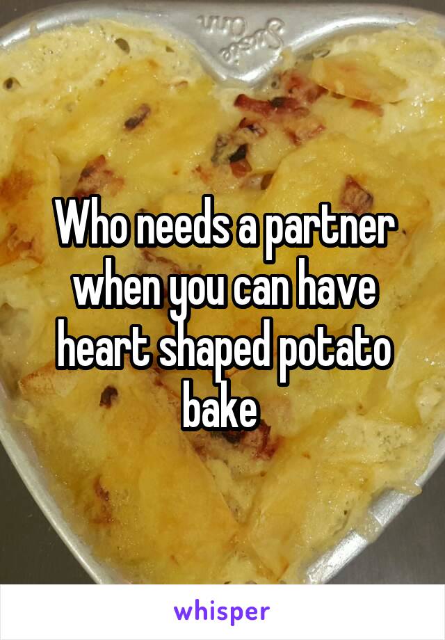 Who needs a partner when you can have heart shaped potato bake 