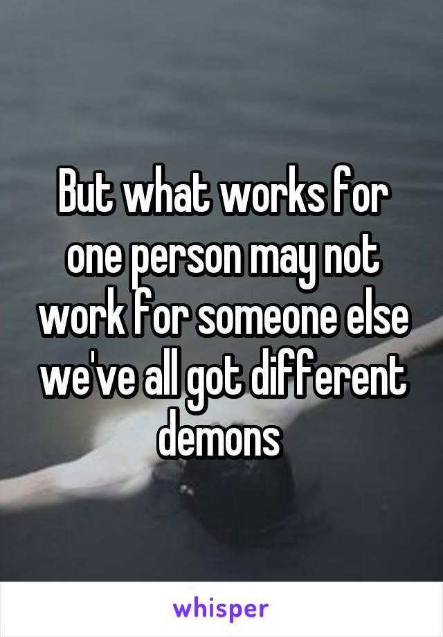 But what works for one person may not work for someone else we've all got different demons 