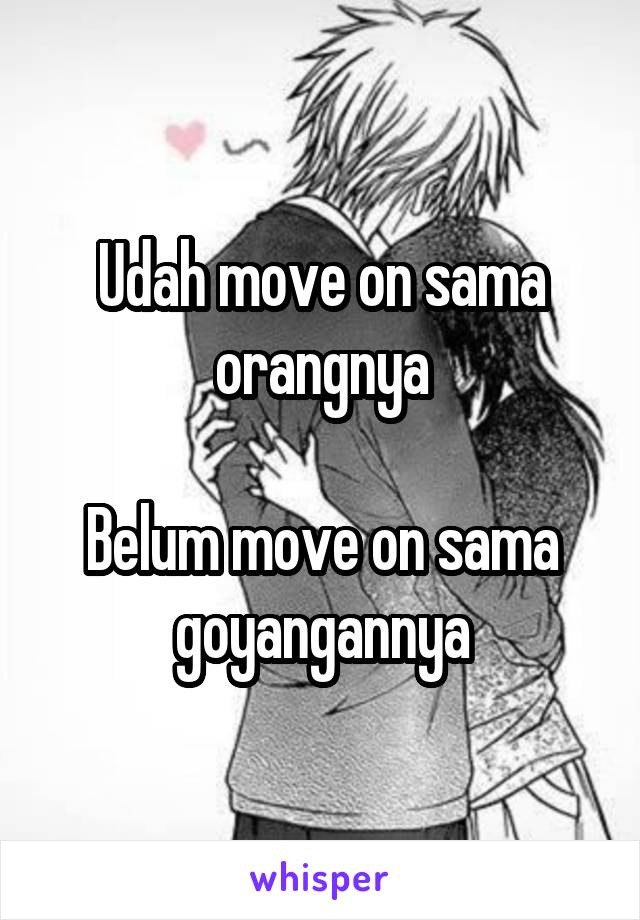 Udah move on sama orangnya

Belum move on sama goyangannya