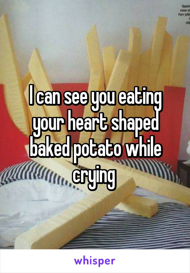 I can see you eating your heart shaped baked potato while crying 