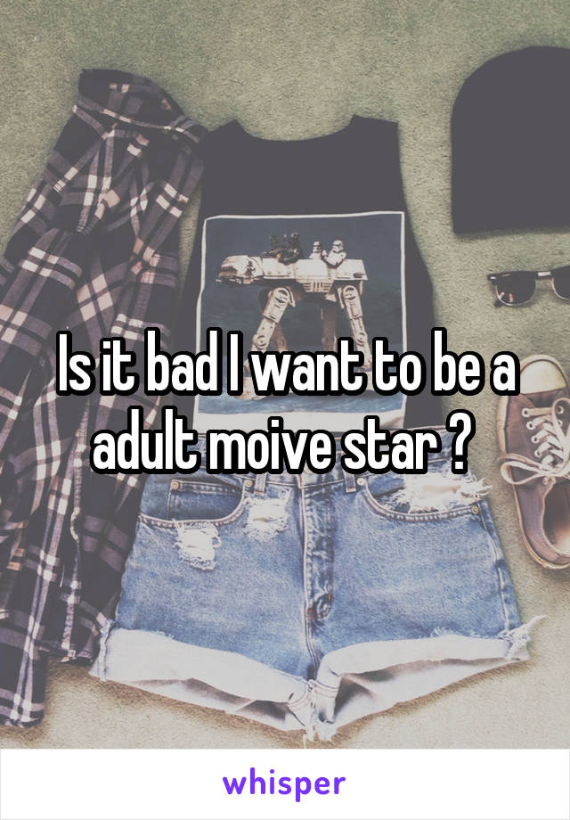 Is it bad I want to be a adult moive star ? 