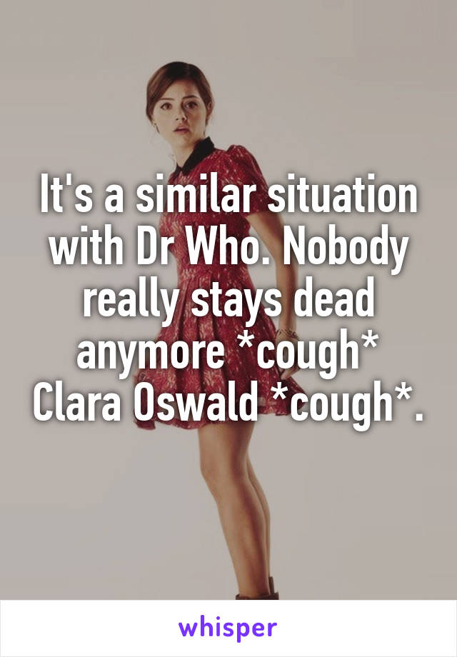 It's a similar situation with Dr Who. Nobody really stays dead anymore *cough* Clara Oswald *cough*. 