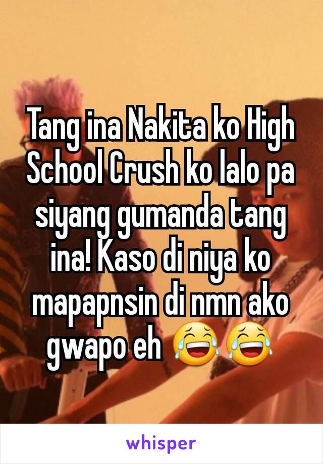 Tang ina Nakita ko High School Crush ko lalo pa siyang gumanda tang ina! Kaso di niya ko mapapnsin di nmn ako gwapo eh 😂😂