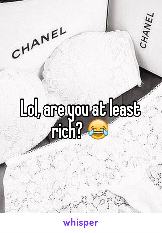 Lol, are you at least rich? 😂