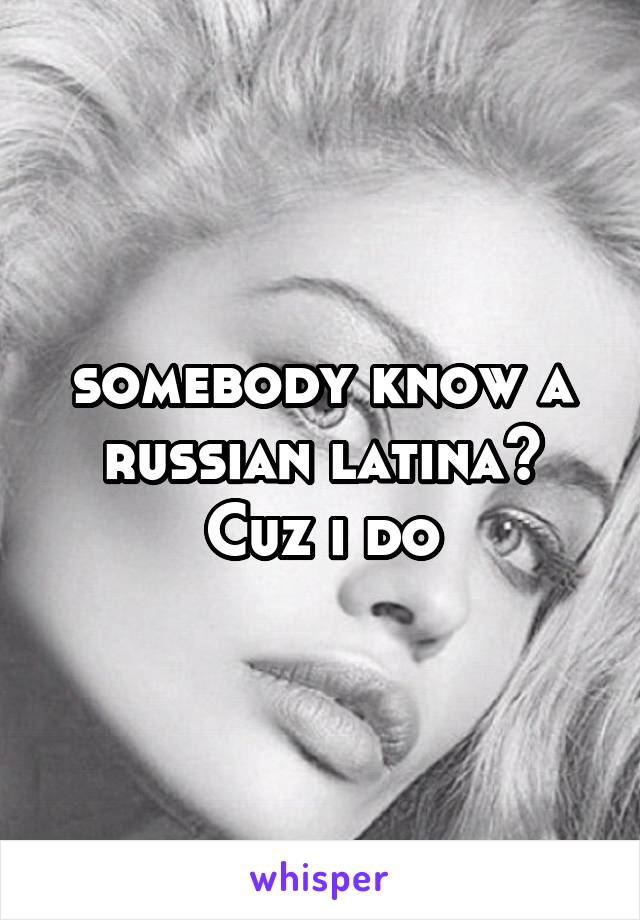 somebody know a russian latina? Cuz i do