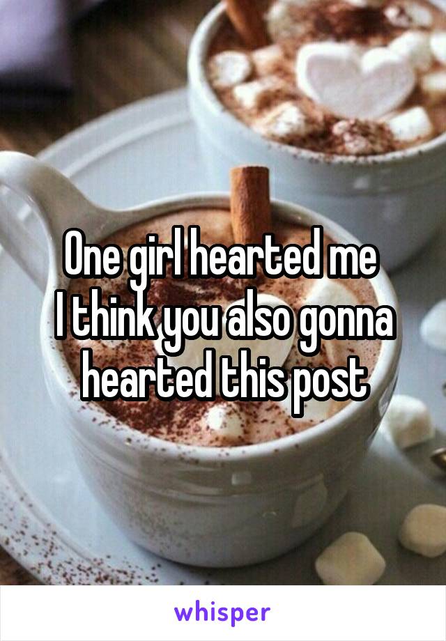 One girl hearted me 
I think you also gonna hearted this post