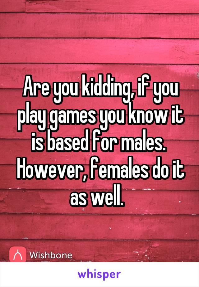 Are you kidding, if you play games you know it is based for males.  However, females do it as well.  