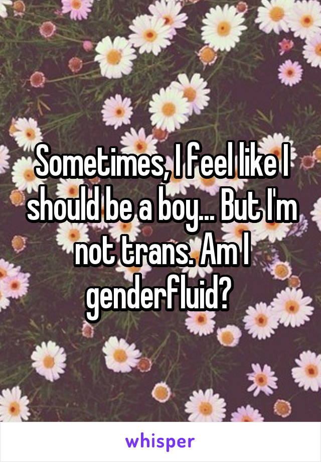 Sometimes, I feel like I should be a boy... But I'm not trans. Am I genderfluid? 