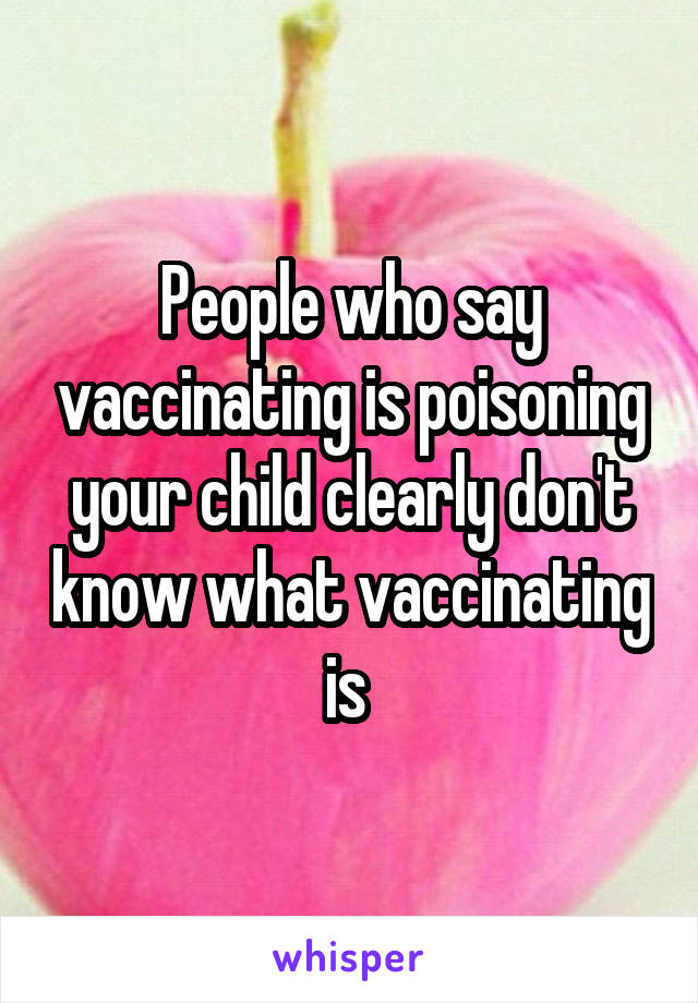 People who say vaccinating is poisoning your child clearly don't know what vaccinating is 