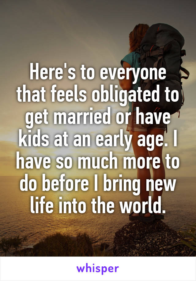 Here's to everyone that feels obligated to get married or have kids at an early age. I have so much more to do before I bring new life into the world.