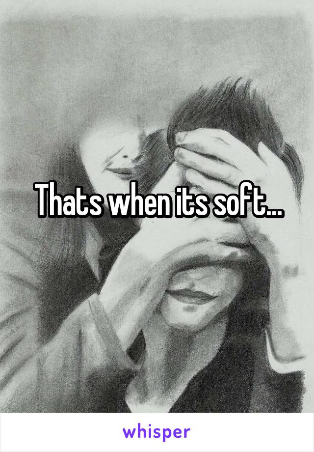 Thats when its soft...
