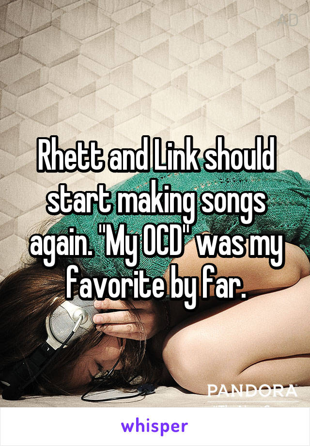 Rhett and Link should start making songs again. "My OCD" was my favorite by far.