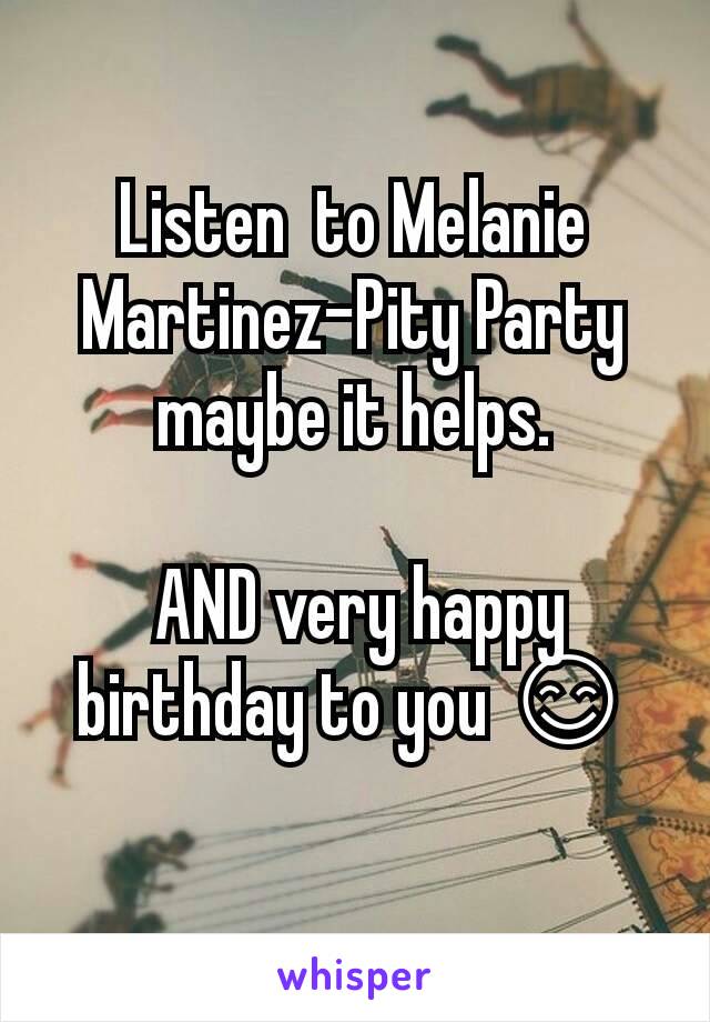 Listen  to Melanie Martinez-Pity Party maybe it helps.

 AND very happy birthday to you 😊