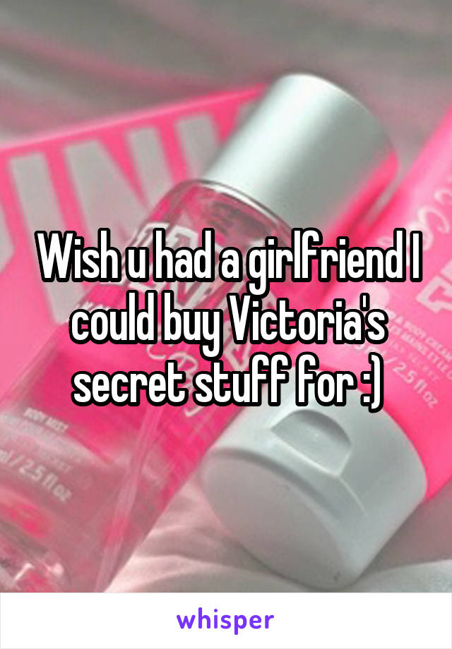 Wish u had a girlfriend I could buy Victoria's secret stuff for :)