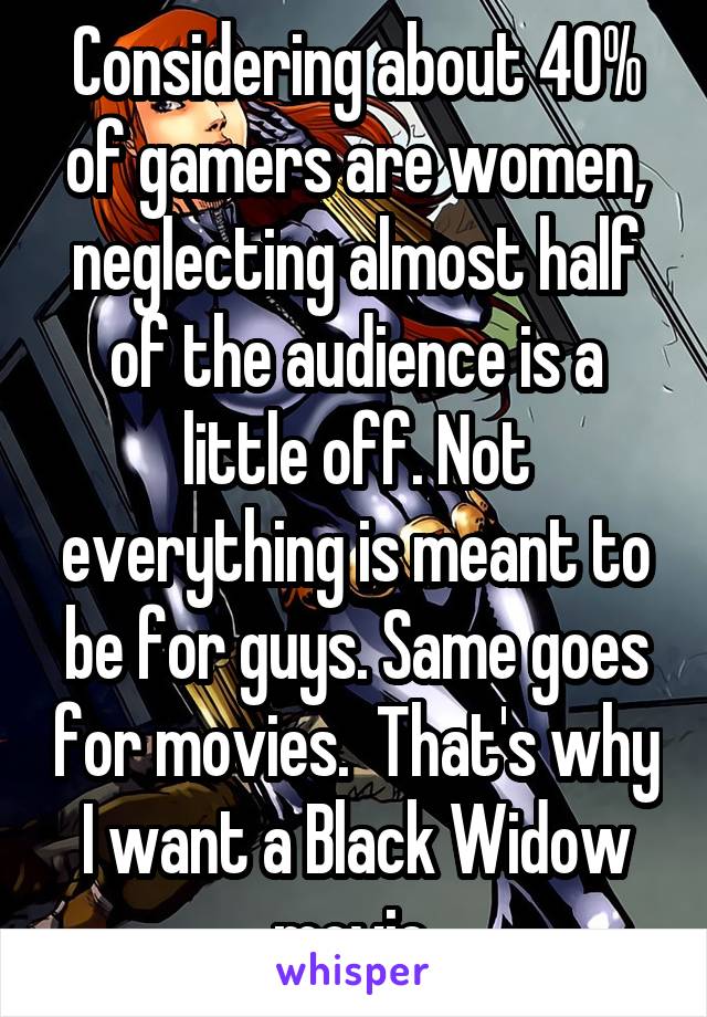 Considering about 40% of gamers are women, neglecting almost half of the audience is a little off. Not everything is meant to be for guys. Same goes for movies.  That's why I want a Black Widow movie.