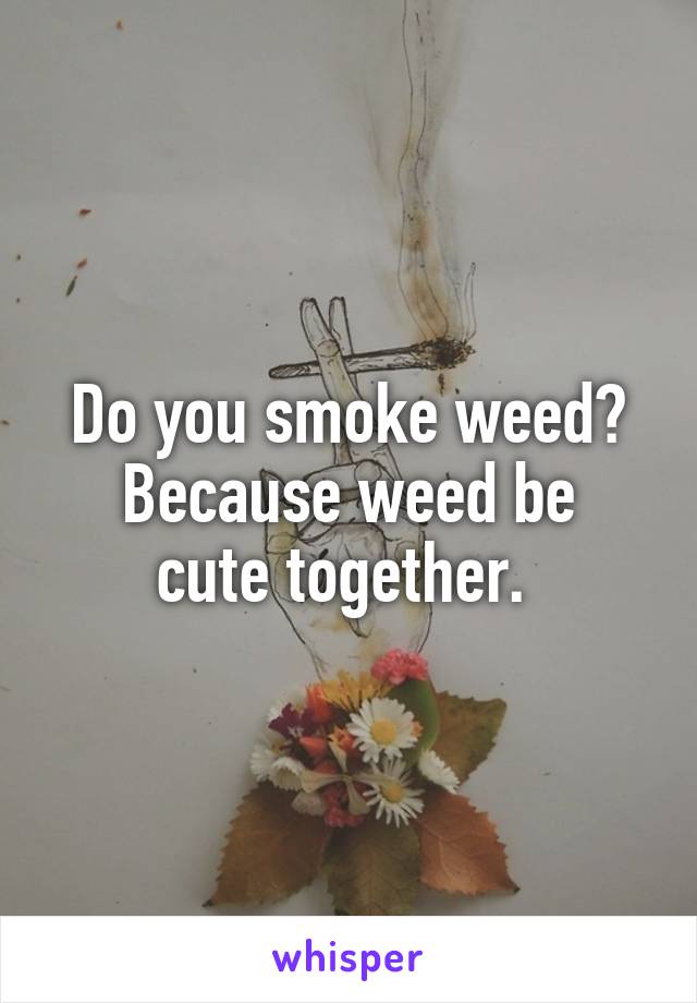 Do you smoke weed?
Because weed be cute together. 