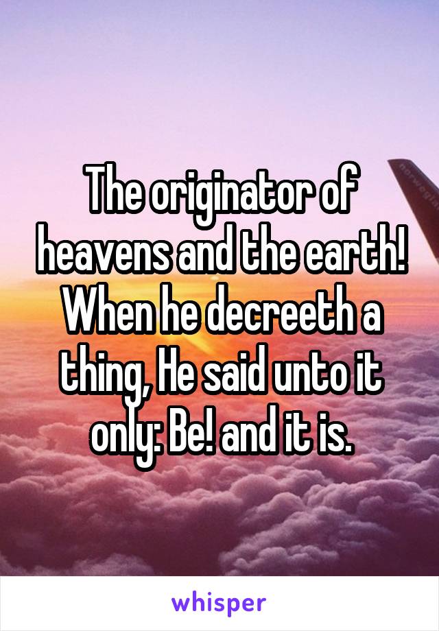 The originator of heavens and the earth! When he decreeth a thing, He said unto it only: Be! and it is.