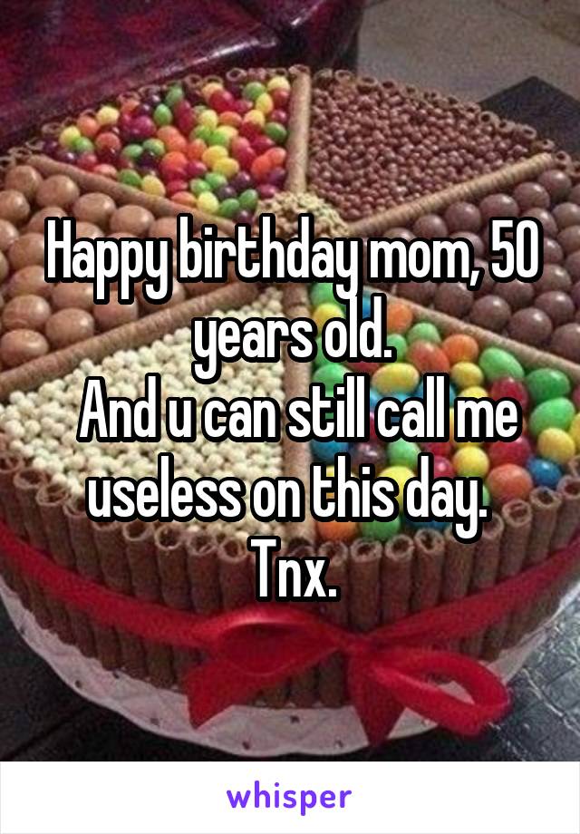 Happy birthday mom, 50 years old.
 And u can still call me useless on this day. 
Tnx.