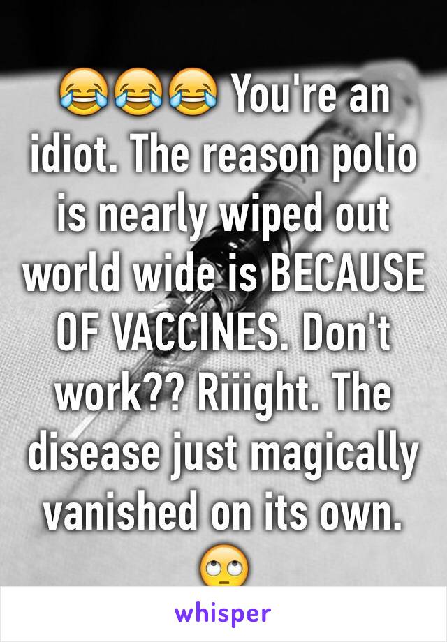 😂😂😂 You're an idiot. The reason polio is nearly wiped out world wide is BECAUSE OF VACCINES. Don't work?? Riiight. The disease just magically vanished on its own. 🙄 