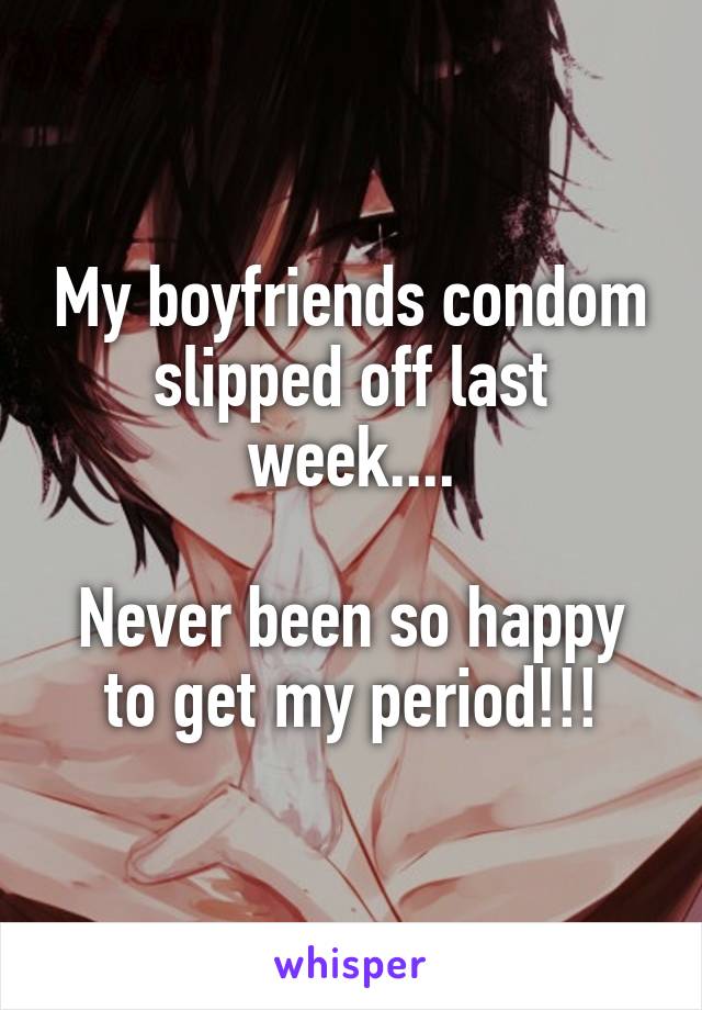 My boyfriends condom slipped off last week....

Never been so happy to get my period!!!