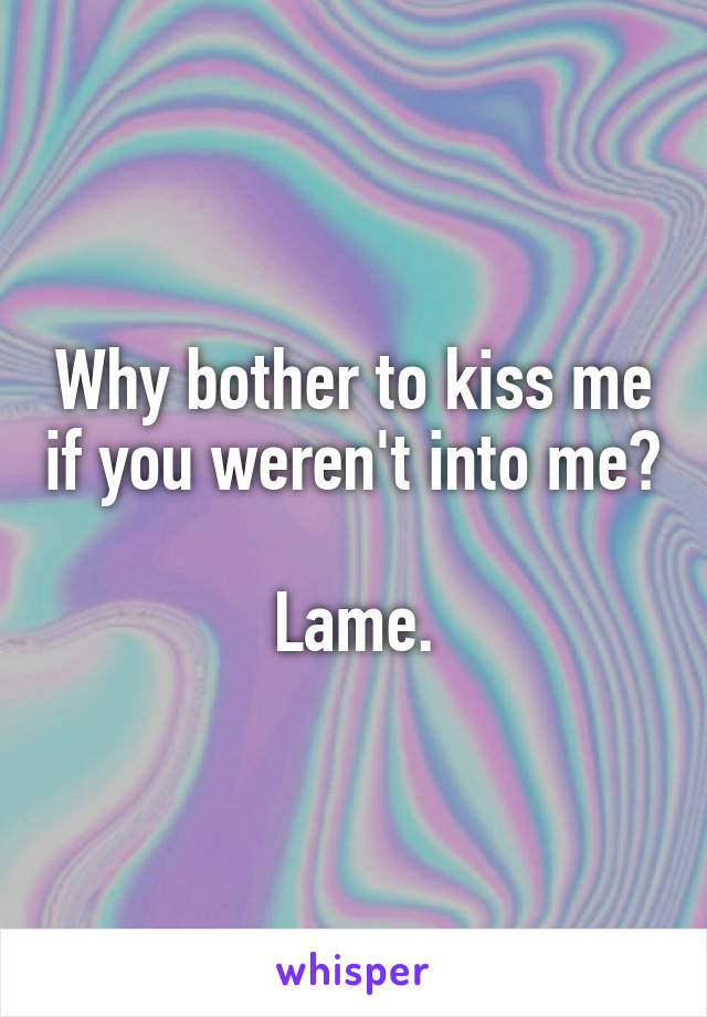 Why bother to kiss me if you weren't into me? 
Lame.