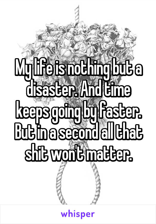 My life is nothing but a disaster. And time keeps going by faster. But in a second all that shit won't matter.