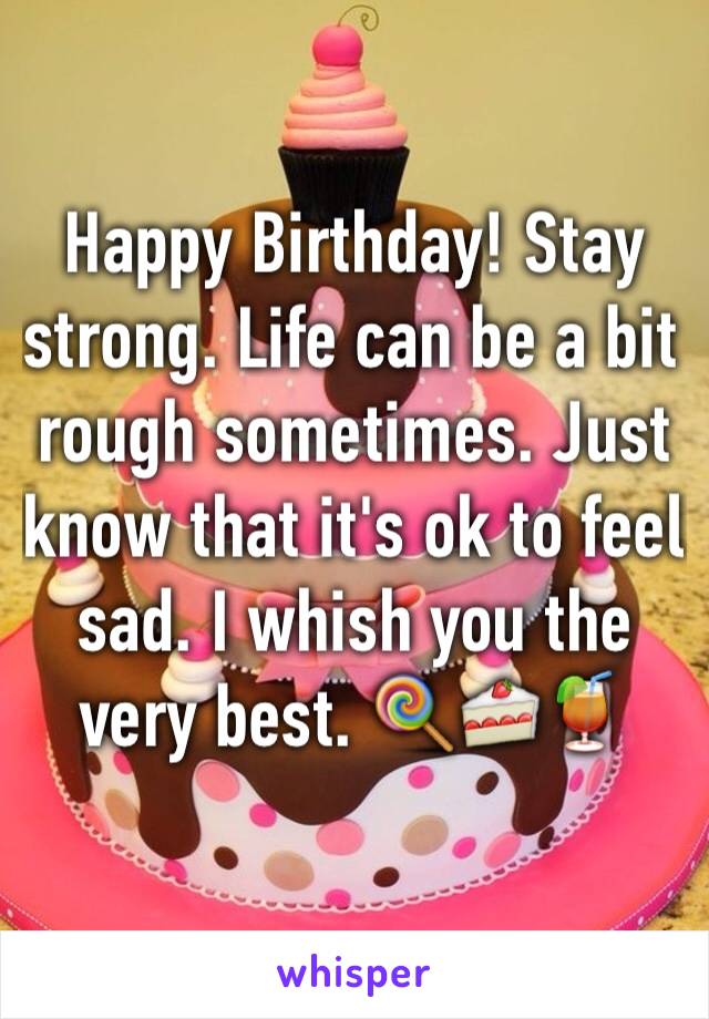 Happy Birthday! Stay strong. Life can be a bit rough sometimes. Just know that it's ok to feel sad. I whish you the very best. 🍭🍰🍹