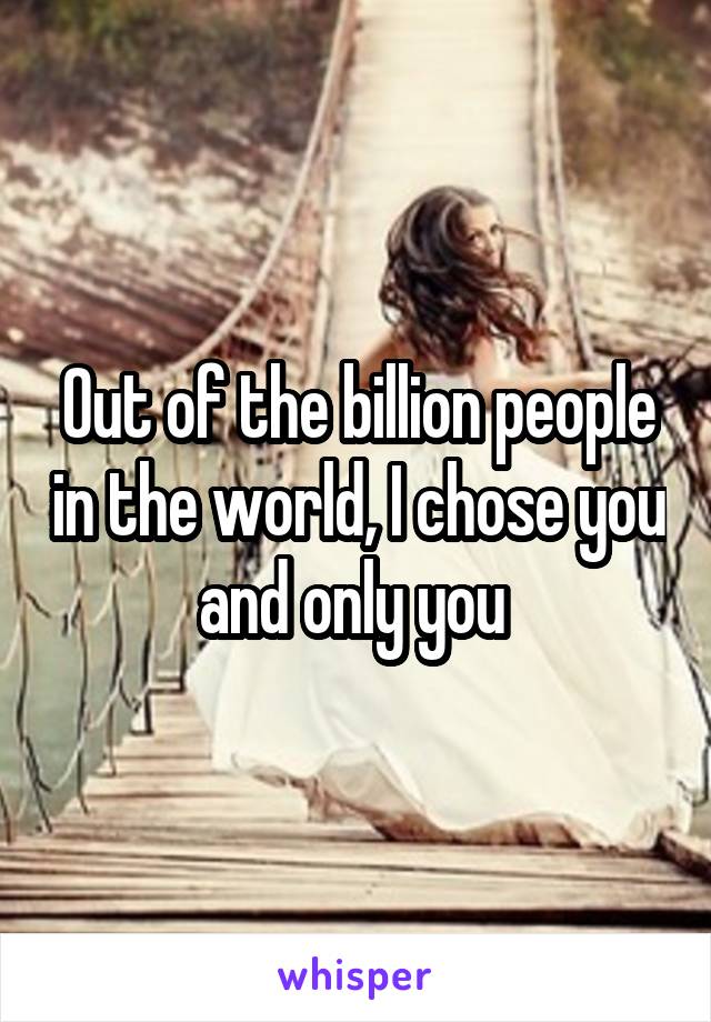 Out of the billion people in the world, I chose you and only you 