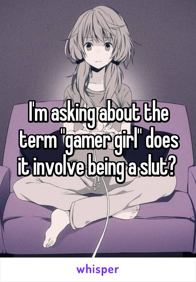 I'm asking about the term "gamer girl" does it involve being a slut? 